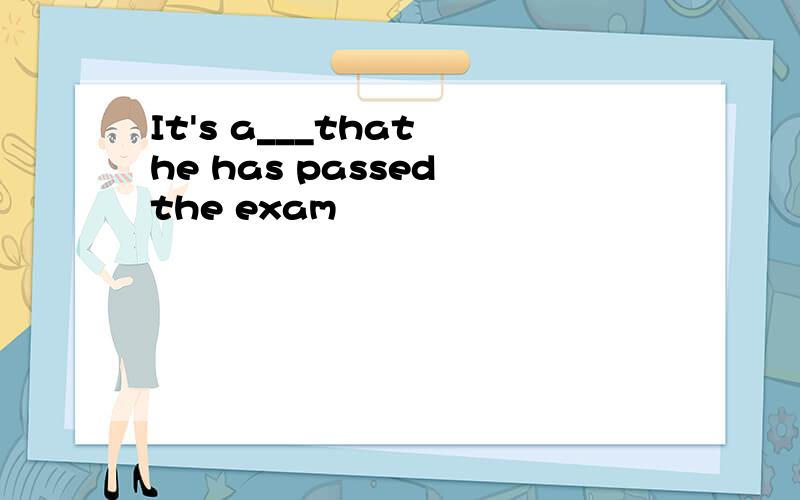 It's a___that he has passed the exam