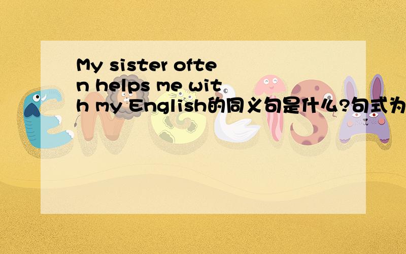My sister often helps me with my English的同义句是什么?句式为My sister often help me