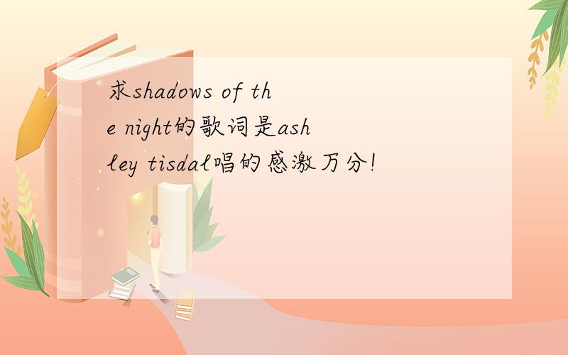 求shadows of the night的歌词是ashley tisdal唱的感激万分!