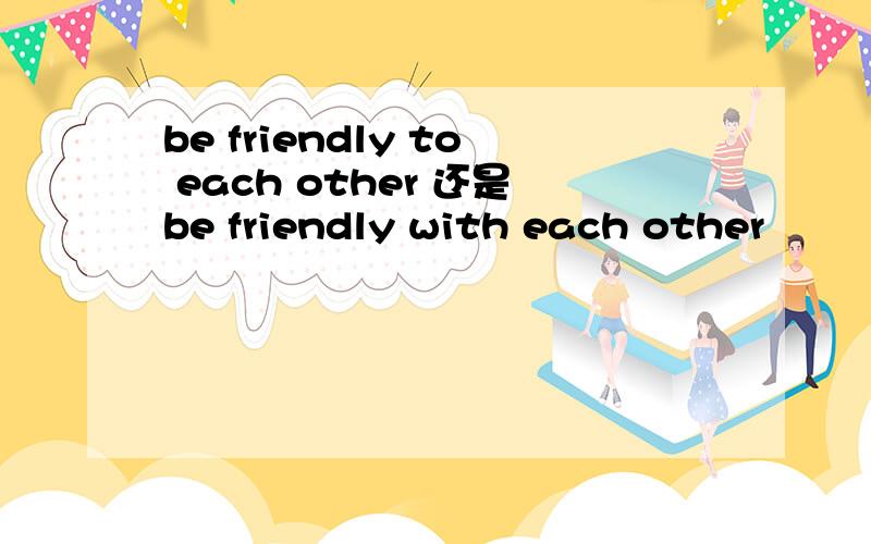be friendly to each other 还是be friendly with each other
