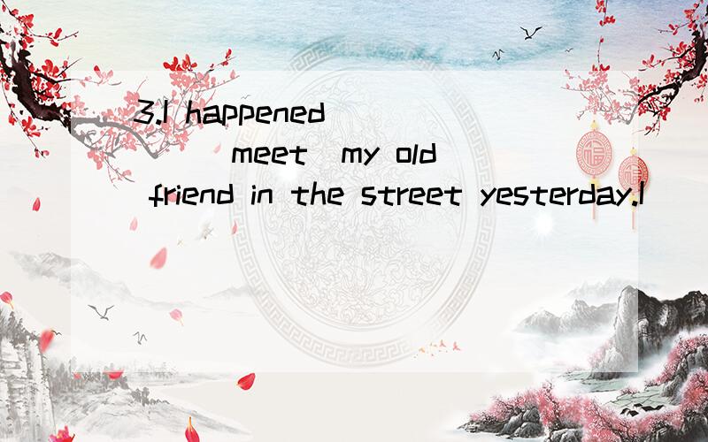 3.I happened____(meet)my old friend in the street yesterday.I____(not see)him for a long time为什么不用had not seen