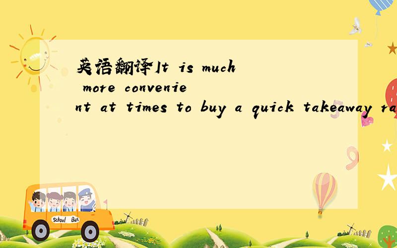 英语翻译It is much more convenient at times to buy a quick takeaway rather than prepare a meal.at times