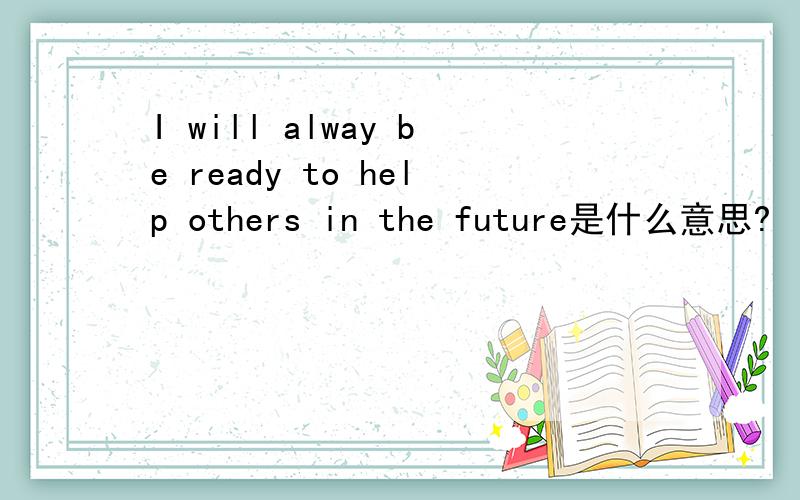 I will alway be ready to help others in the future是什么意思?