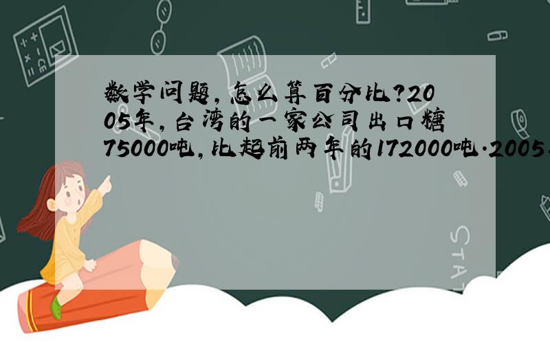 数学问题,怎么算百分比?2005年,台湾的一家公司出口糖75000吨,比起前两年的172000吨.2005年的糖产量是前两年糖产量的百分之几?（列试）算出答案