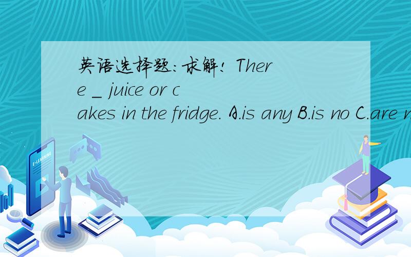 英语选择题：求解! There _ juice or cakes in the fridge. A.is any B.is no C.are not some D.are any