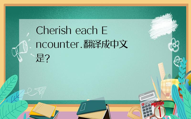Cherish each Encounter.翻译成中文是?