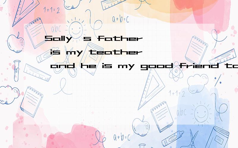 Sally's father is my teather and he is my good friend too改为同义句Sally's father is _______my teacher__________my good friend