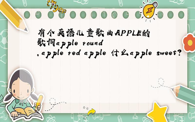 有个英语儿童歌曲APPLE的歌词apple round ,apple red apple 什么apple sweet?