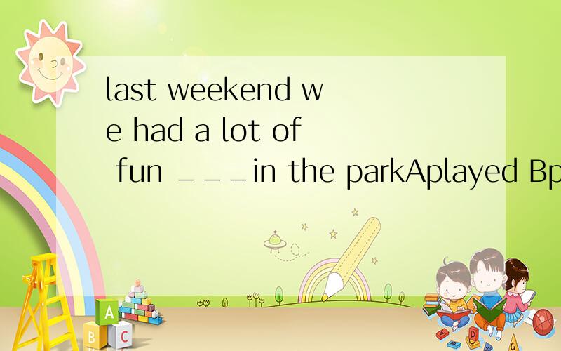 last weekend we had a lot of fun ___in the parkAplayed Bplay Cplaying Dwas play选哪个 WHY