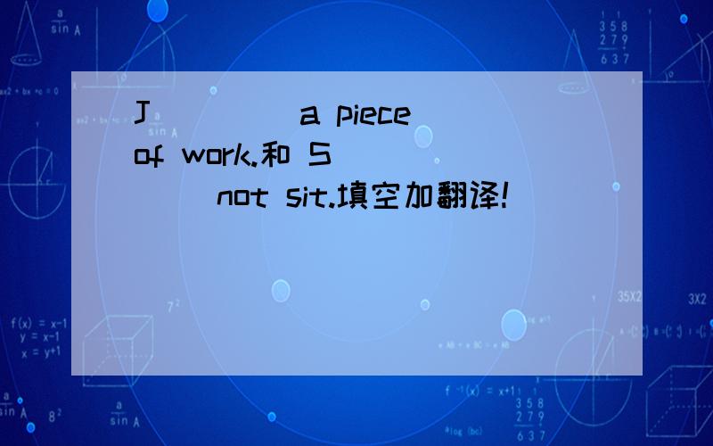 J____ a piece of work.和 S_____ not sit.填空加翻译!
