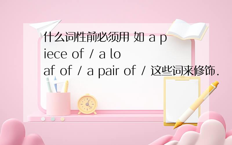 什么词性前必须用 如 a piece of / a loaf of / a pair of / 这些词来修饰.