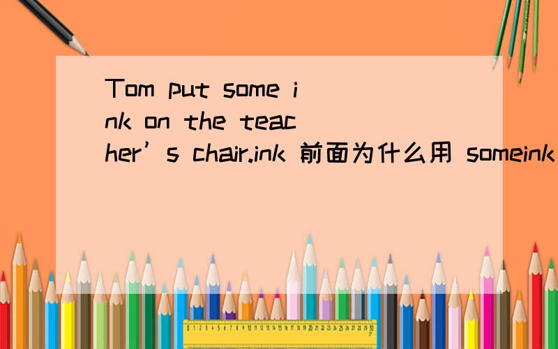 Tom put some ink on the teacher’s chair.ink 前面为什么用 someink 不是不可数吗?