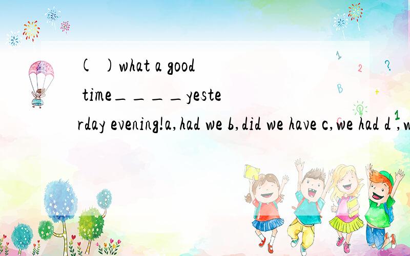 ( )what a good time____yesterday evening!a,had we b,did we have c,we had d ,we are having