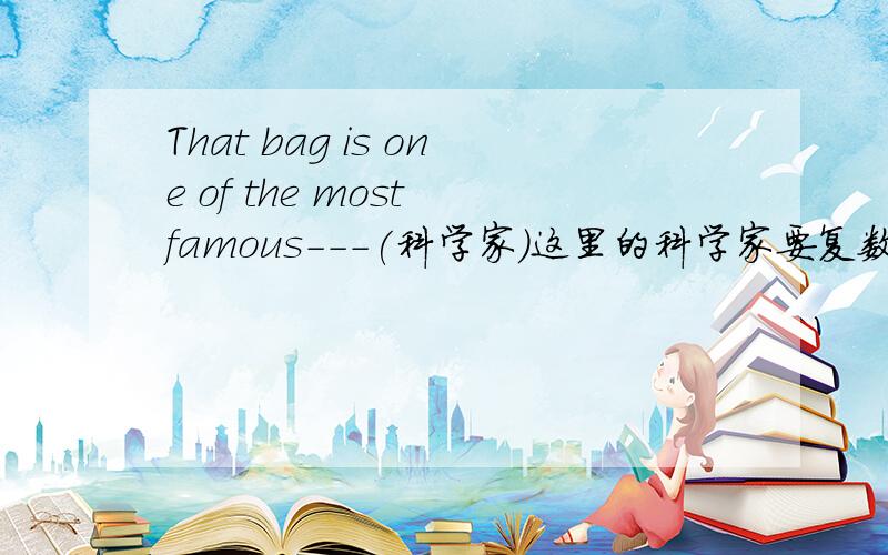 That bag is one of the most famous---(科学家）这里的科学家要复数吗?我写复数,老师说我错的