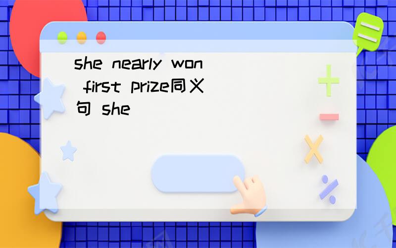she nearly won first prize同义句 she ___ ___ ___ ____ first prize