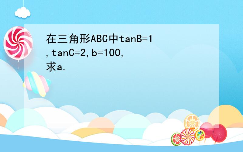 在三角形ABC中tanB=1,tanC=2,b=100,求a.