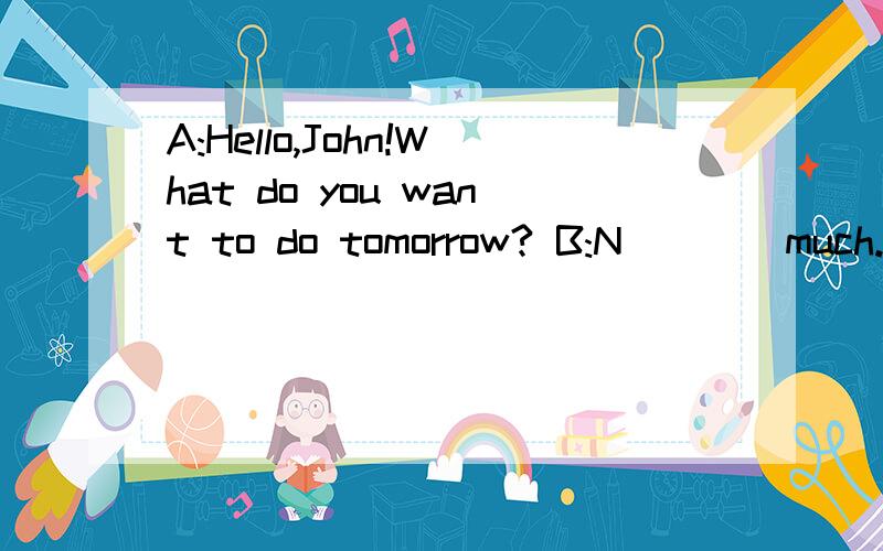 A:Hello,John!What do you want to do tomorrow? B:N____much.Why?要求填写N开头的单词,谢谢