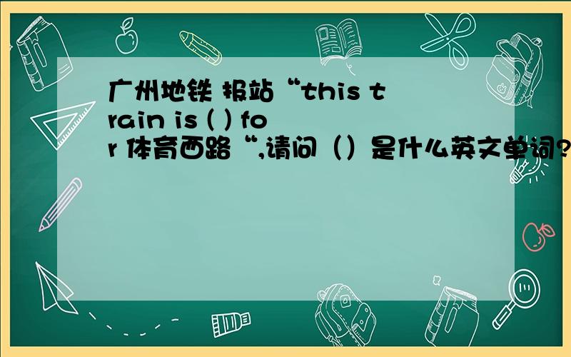 广州地铁 报站“this train is ( ) for 体育西路“,请问（）是什么英文单词?formedfound或者,其他