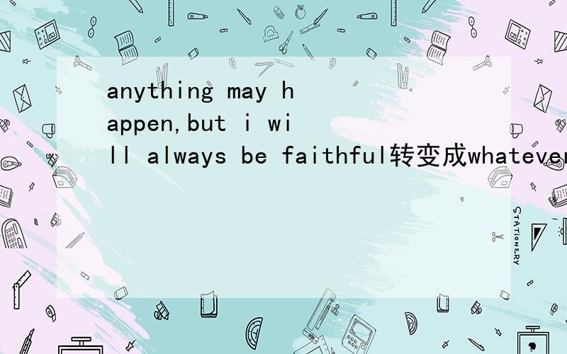 anything may happen,but i will always be faithful转变成whatever为什么是whatever happens 为什么是一般现在时