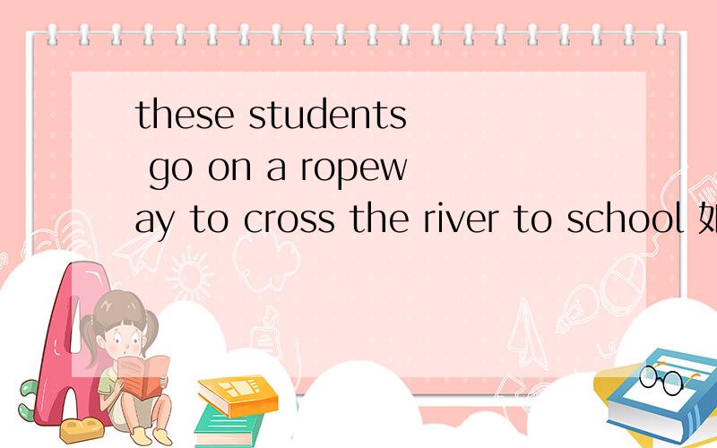 these students go on a ropeway to cross the river to school 如何划分这个句子的成分?（七下英语三）是go on a ropeway还是go to school on a ropeway to cross the river?