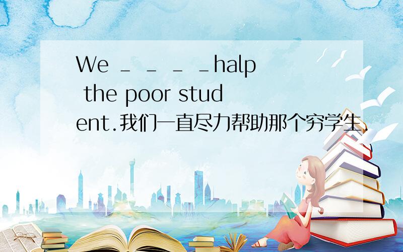 We ＿ ＿ ＿ ＿halp the poor student.我们一直尽力帮助那个穷学生.