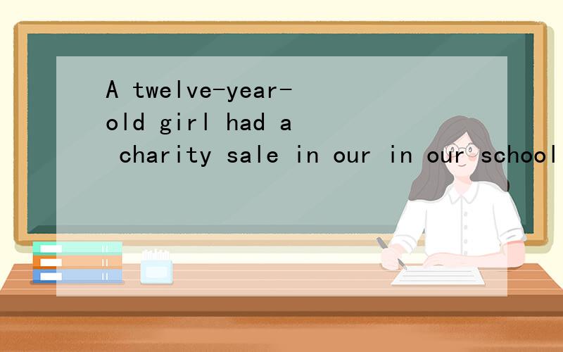 A twelve-year-old girl had a charity sale in our in our school lzst Friday.Most of the chassmates helped her.they all wore the school uniforms.There was a big ad .Saying,