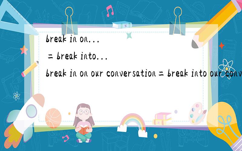 break in on...=break into...break in on our conversation=break into our conversation?是不是等于啊?