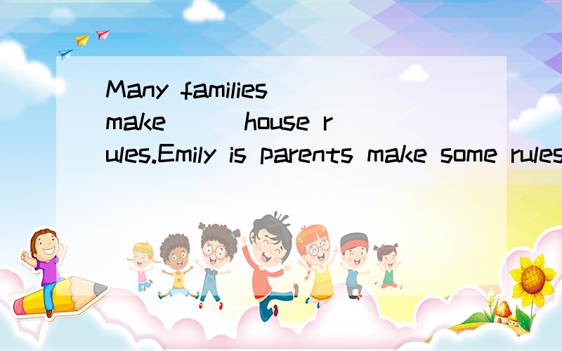 Many families make___house rules.Emily is parents make some rules ____her,too.She can′t ___many firiends.She can′t ask friends to___home.She can′t answer the____.She____stay at home and do her homework____school nights.She can′t go anywhere o