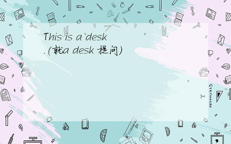 This is a desk.(就a desk 提问）