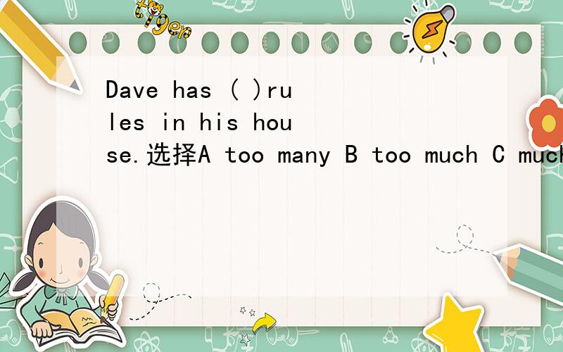 Dave has ( )rules in his house.选择A too many B too much C much too