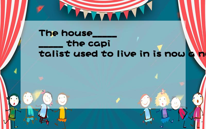 The house__________ the capitalist used to live in is now a nursery.A.that B.where C.what D.when,为什么?