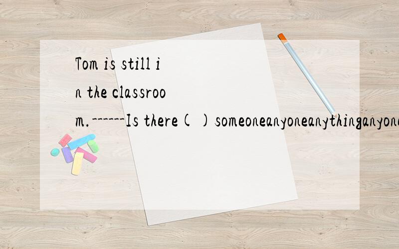 Tom is still in the classroom.------Is there()someoneanyoneanythinganyone else可以说下原因么