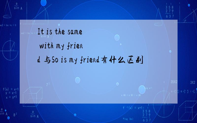 It is the same with my friend 与So is my friend有什么区别