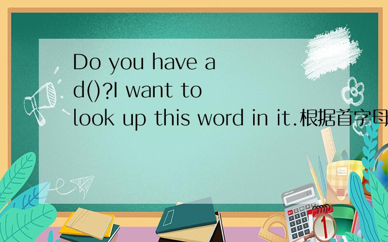 Do you have a d()?I want to look up this word in it.根据首字母填单词.