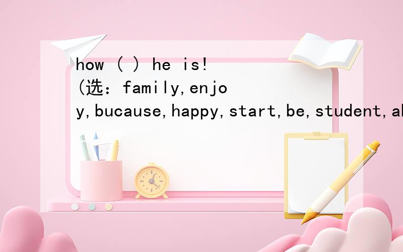 how ( ) he is!(选：family,enjoy,bucause,happy,start,be,student,about