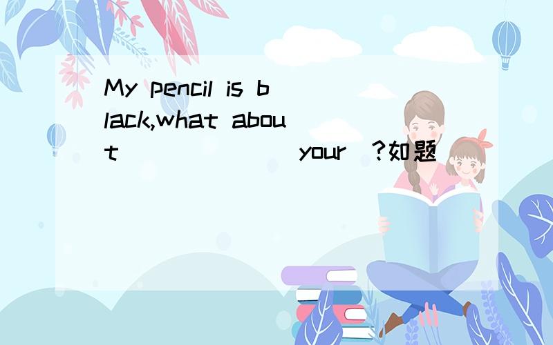 My pencil is black,what about _____ (your)?如题