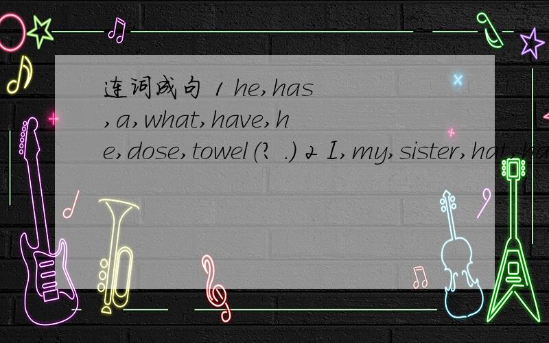 连词成句 1 he,has ,a,what,have,he,dose,towel（? .） 2 I,my,sister,hat,have,a,and（.