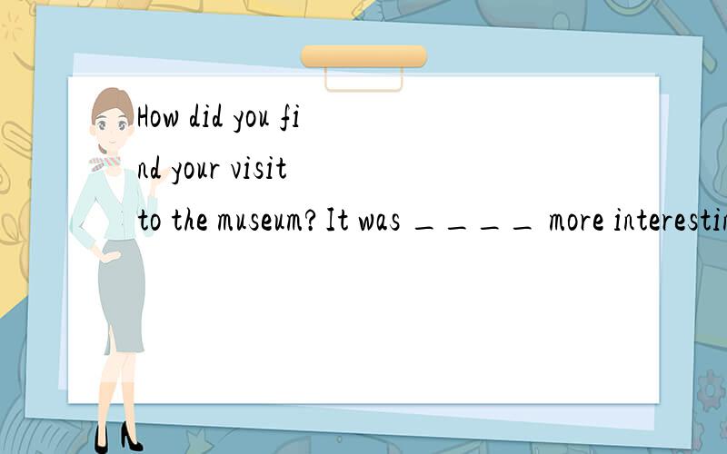 How did you find your visit to the museum?It was ____ more interesting than I expected.even quite too very 这几个词应该填哪个?