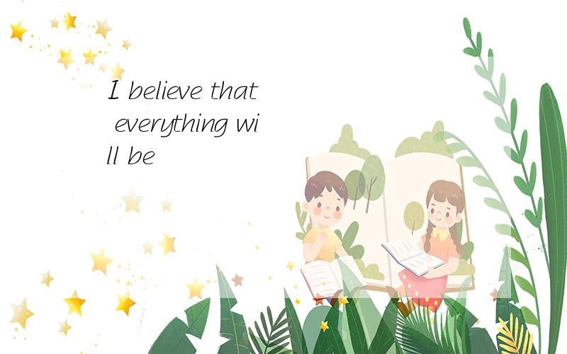 I believe that everything will be