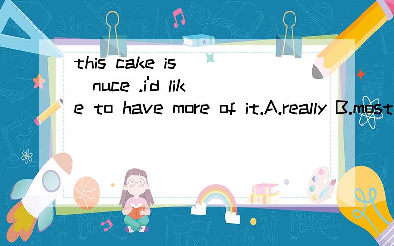 this cake is __nuce .i'd like to have more of it.A.really B.most C.too 选哪个正确？