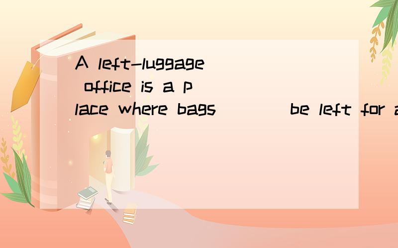 A left-luggage office is a place where bags ___ be left for a short time ,especially at arailwayA left-luggage office is a place where bags ___ be left for a short time ,especially at arailway stationA should B canC MUSTD will