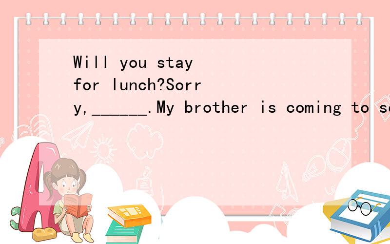 Will you stay for lunch?Sorry,______.My brother is coming to see me.A.I mustn’t B.I can