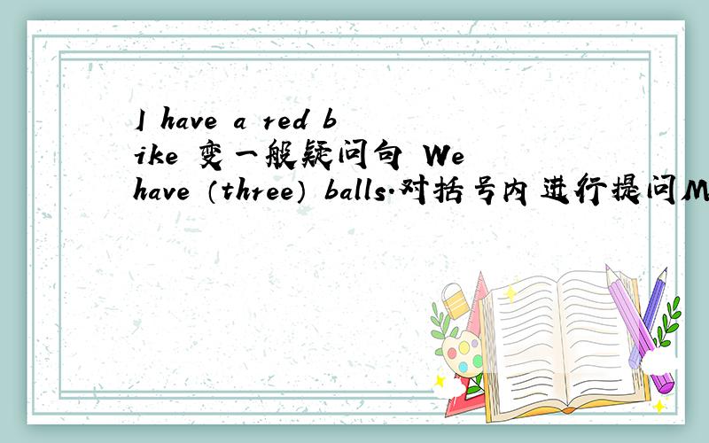 I have a red bike 变一般疑问句 We have （three） balls.对括号内进行提问Mr and Mrs Brown （ ）（有） s son and a daughter.Let him （ ）with his father.1 goes 2 go 3 going