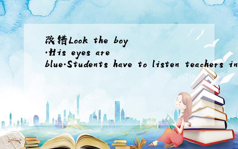 改错Look the boy.His eyes are blue.Students have to listen teachers in the class.