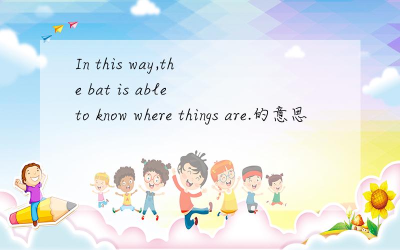 In this way,the bat is able to know where things are.的意思