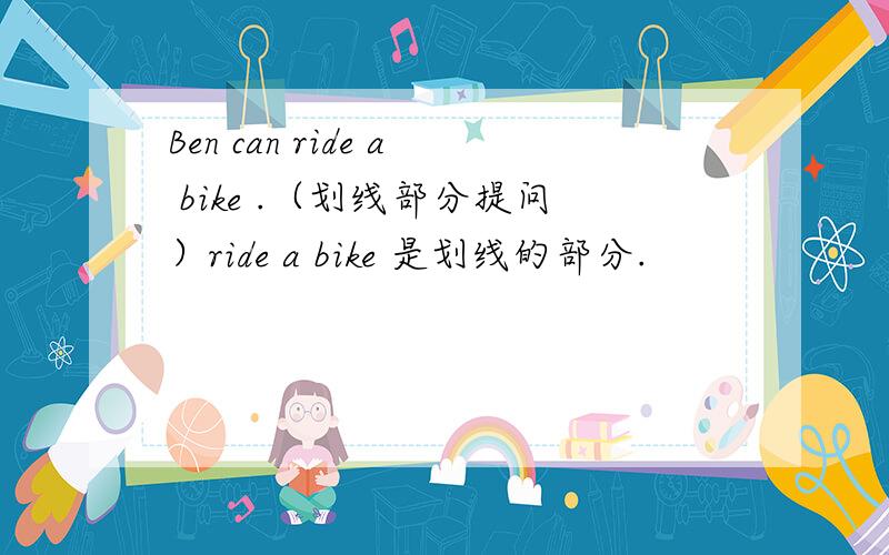 Ben can ride a bike .（划线部分提问）ride a bike 是划线的部分.