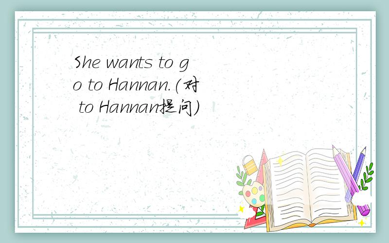 She wants to go to Hannan.(对 to Hannan提问）