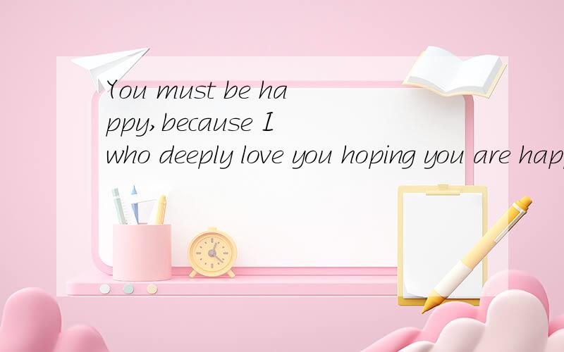 You must be happy,because I who deeply love you hoping you are happy forever.