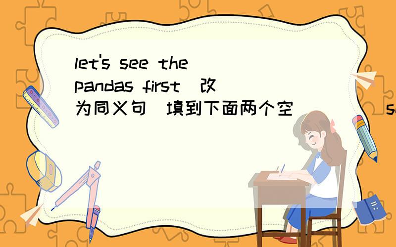 let's see the pandas first(改为同义句）填到下面两个空（ ）（ ）seeing the pandas first