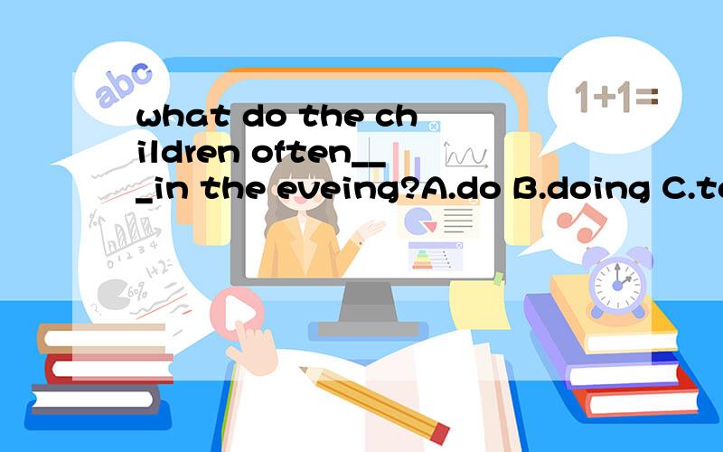 what do the children often___in the eveing?A.do B.doing C.to do